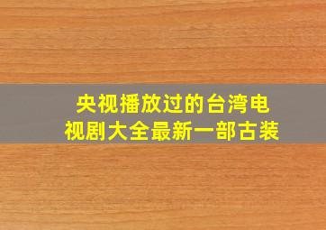 央视播放过的台湾电视剧大全最新一部古装