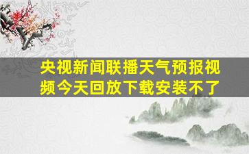 央视新闻联播天气预报视频今天回放下载安装不了