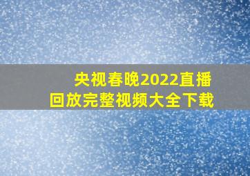 央视春晚2022直播回放完整视频大全下载