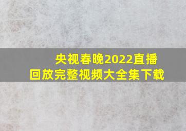 央视春晚2022直播回放完整视频大全集下载