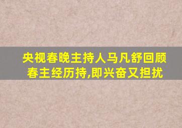 央视春晚主持人马凡舒回顾春主经历持,即兴奋又担扰