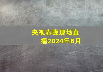 央视春晚现场直播2024年8月