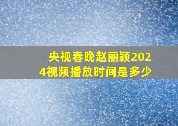 央视春晚赵丽颖2024视频播放时间是多少