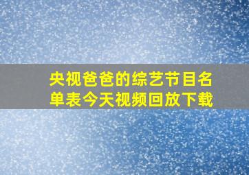 央视爸爸的综艺节目名单表今天视频回放下载