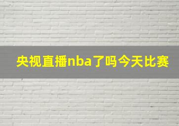 央视直播nba了吗今天比赛