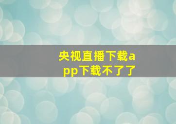 央视直播下载app下载不了了