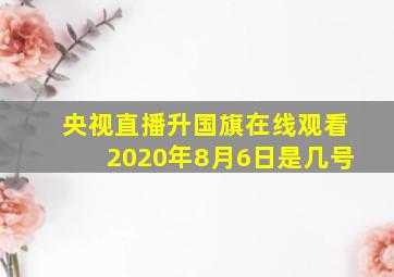 央视直播升国旗在线观看2020年8月6日是几号