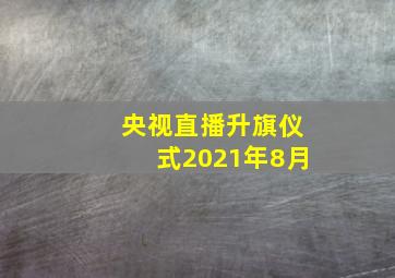 央视直播升旗仪式2021年8月