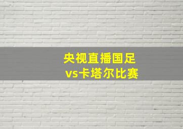 央视直播国足vs卡塔尔比赛