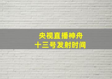 央视直播神舟十三号发射时间