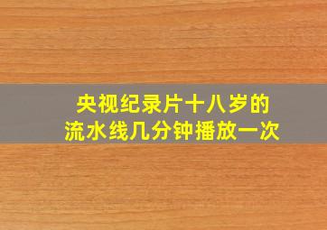 央视纪录片十八岁的流水线几分钟播放一次