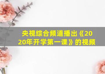 央视综合频道播出《2020年开学第一课》的视频