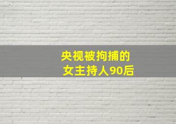 央视被拘捕的女主持人90后