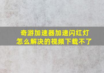 奇游加速器加速闪红灯怎么解决的视频下载不了