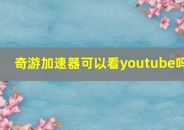 奇游加速器可以看youtube吗