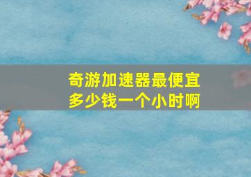 奇游加速器最便宜多少钱一个小时啊