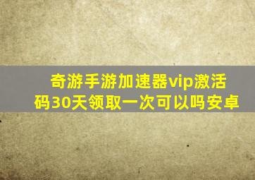 奇游手游加速器vip激活码30天领取一次可以吗安卓