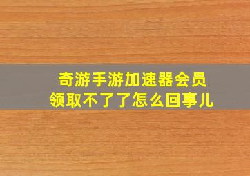 奇游手游加速器会员领取不了了怎么回事儿