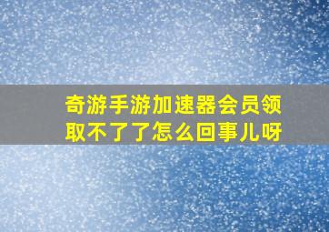 奇游手游加速器会员领取不了了怎么回事儿呀