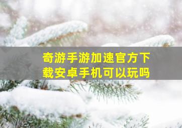 奇游手游加速官方下载安卓手机可以玩吗