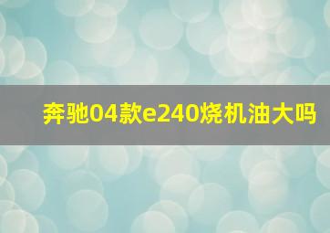 奔驰04款e240烧机油大吗