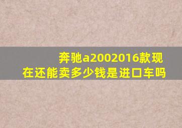 奔驰a2002016款现在还能卖多少钱是进口车吗