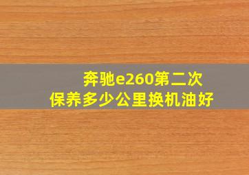 奔驰e260第二次保养多少公里换机油好