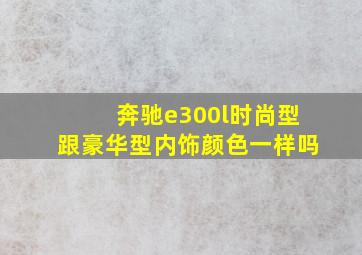 奔驰e300l时尚型跟豪华型内饰颜色一样吗