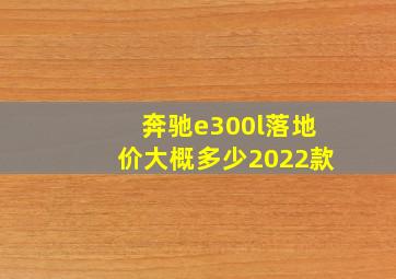 奔驰e300l落地价大概多少2022款