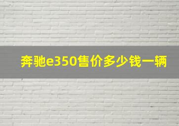 奔驰e350售价多少钱一辆