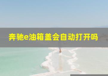 奔驰e油箱盖会自动打开吗