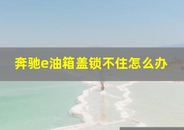 奔驰e油箱盖锁不住怎么办