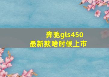 奔驰gls450最新款啥时候上市