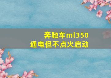 奔驰车ml350通电但不点火启动