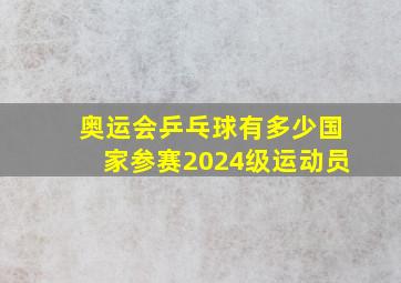 奥运会乒乓球有多少国家参赛2024级运动员