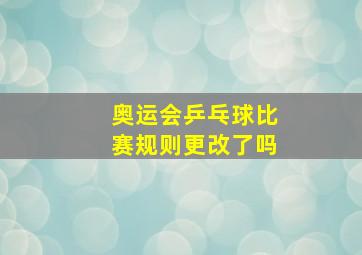 奥运会乒乓球比赛规则更改了吗