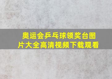 奥运会乒乓球领奖台图片大全高清视频下载观看