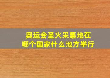 奥运会圣火采集地在哪个国家什么地方举行