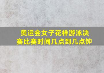 奥运会女子花样游泳决赛比赛时间几点到几点钟