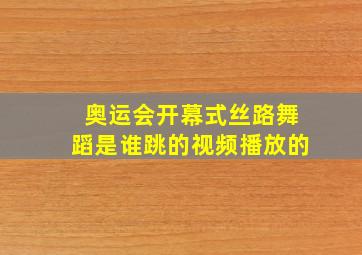 奥运会开幕式丝路舞蹈是谁跳的视频播放的