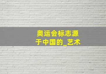 奥运会标志源于中国的_艺术