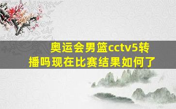 奥运会男篮cctv5转播吗现在比赛结果如何了