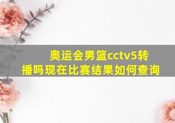 奥运会男篮cctv5转播吗现在比赛结果如何查询