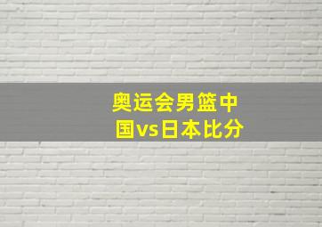 奥运会男篮中国vs日本比分