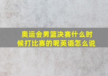 奥运会男篮决赛什么时候打比赛的呢英语怎么说