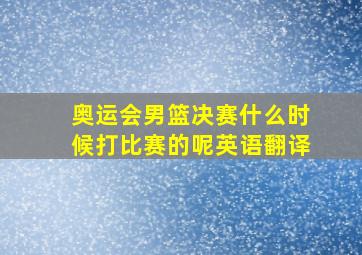 奥运会男篮决赛什么时候打比赛的呢英语翻译