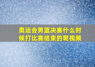 奥运会男篮决赛什么时候打比赛结束的呢视频