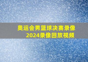 奥运会男篮球决赛录像2024录像回放视频