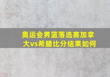 奥运会男篮落选赛加拿大vs希腊比分结果如何