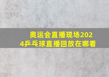 奥运会直播现场2024乒乓球直播回放在哪看